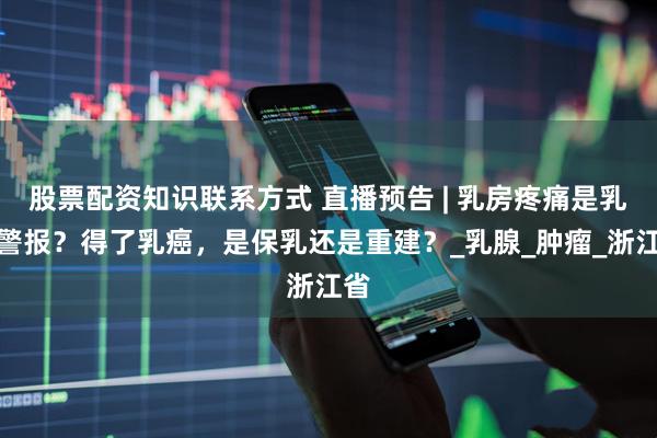 股票配资知识联系方式 直播预告 | 乳房疼痛是乳癌警报？得了乳癌，是保乳还是重建？_乳腺_肿瘤_浙江省