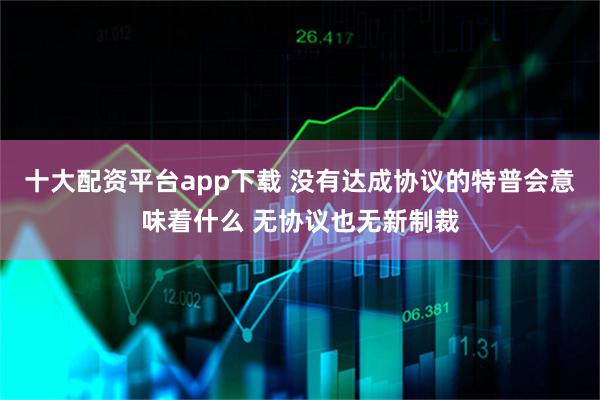 十大配资平台app下载 没有达成协议的特普会意味着什么 无协议也无新制裁