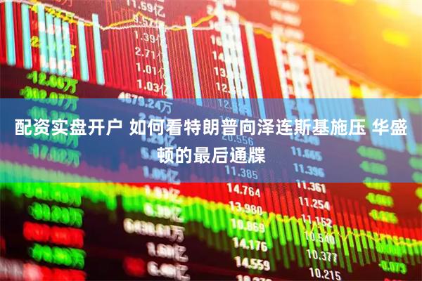 配资实盘开户 如何看特朗普向泽连斯基施压 华盛顿的最后通牒
