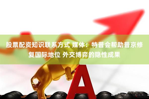 股票配资知识联系方式 媒体：特普会帮助普京修复国际地位 外交博弈的隐性成果