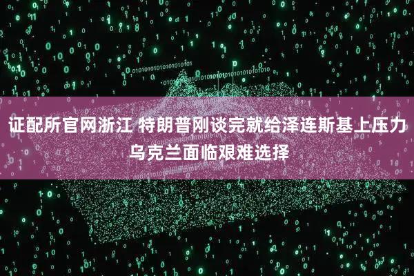 证配所官网浙江 特朗普刚谈完就给泽连斯基上压力 乌克兰面临艰难选择