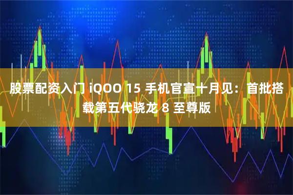 股票配资入门 iQOO 15 手机官宣十月见：首批搭载第五代骁龙 8 至尊版